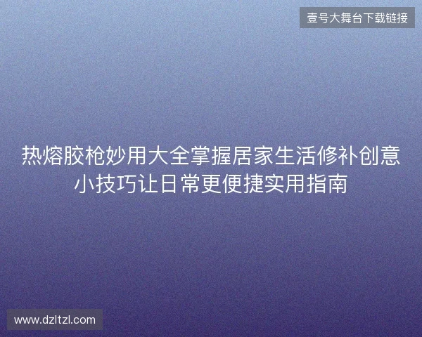 热熔胶枪妙用大全掌握居家生活修补创意小技巧让日常更便捷实用指南