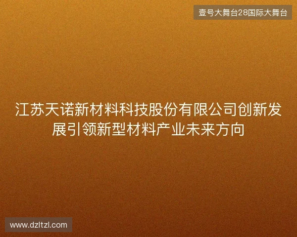 江苏天诺新材料科技股份有限公司创新发展引领新型材料产业未来方向